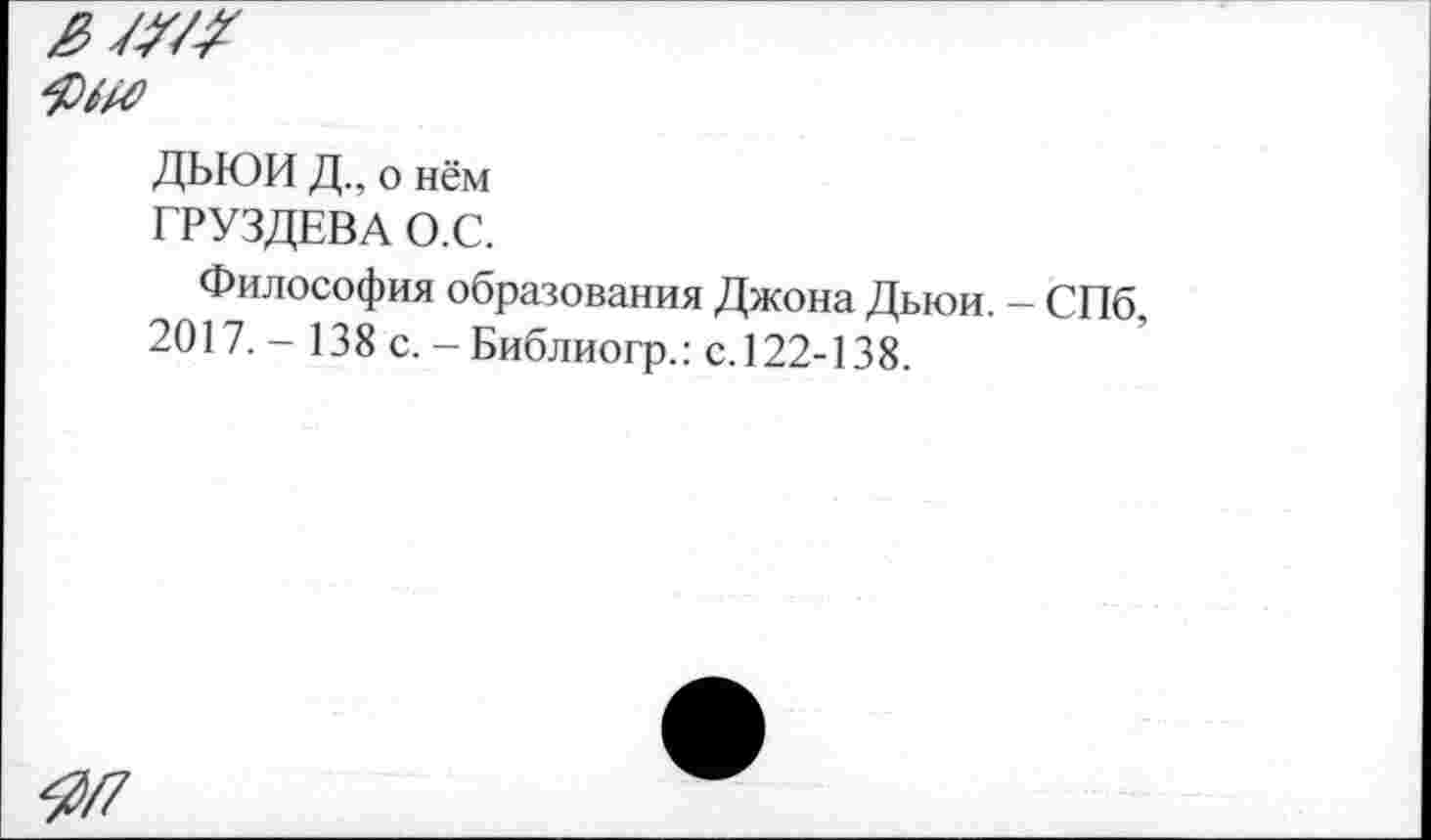 ﻿ДЬЮИ Д., о нём
ГРУЗДЕВА О.С.
Философия образования Джона Дьюи. - СПб, 2017. - 138 с. - Библиогр.: с.122-138.
07